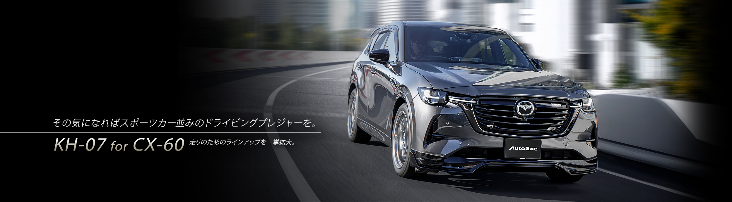 If you feel like it, enjoy the driving pleasure of a sports car. KH-07 for CX-60 Expanding the line-up for driving.